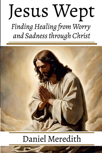 Jesus Wept: Finding Healing from  Worry and Sadness through Christ