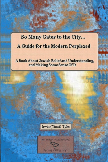 So Many Gates to the City... A Guide for the Modern Perplexed  A Book About Jewish Belief and Understanding, and Making Some Sense Of  It