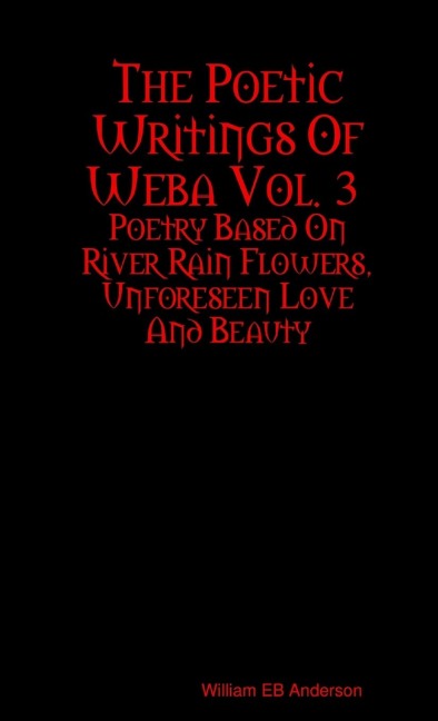 The Poetic Writings Of Weba Vol. 3: Poetry Based On River Rain Flowers, Unforeseen Love And Beauty