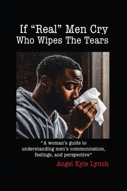 If Real Men Cry Who Wipes the Tears: A womans guide to understanding mens communication, feelings, and perspective