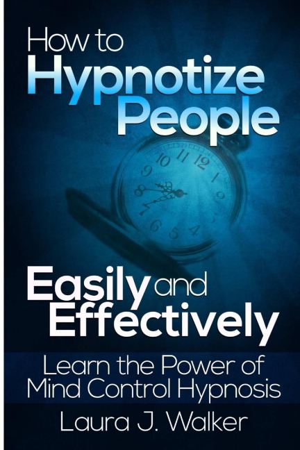 How to Hypnotize People Easily and Effectively: Learn the Power of Mind Control Hypnosis
