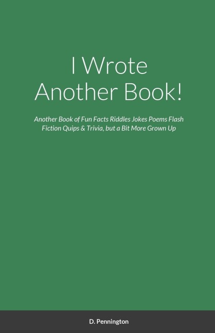 I Wrote Another Book!: Another Self Indulging Collection of Fun Facts, Riddles, Jokes, Poems, Flash Fiction, Quips, Trivia, and all Around Silliness, but a Bit More Grown Up