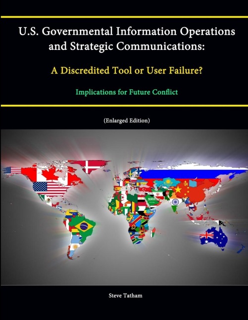 U.S. Governmental Information Operations and Strategic Communications: A Discredited Tool or User Failure? Implications for Future Conflict (Enlarged Edition)