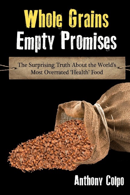 Whole Grains, Empty Promises: The Surprising Truth about the Worlds Most Overrated Health Food