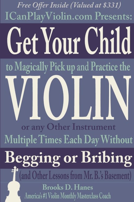 Get Your Child to Magically Pick Up and Practice the Violin or Any Other Instrument Multiple Times Each Day Without Begging or Bribing (and Other Lessons from Mr. B.s Basement)