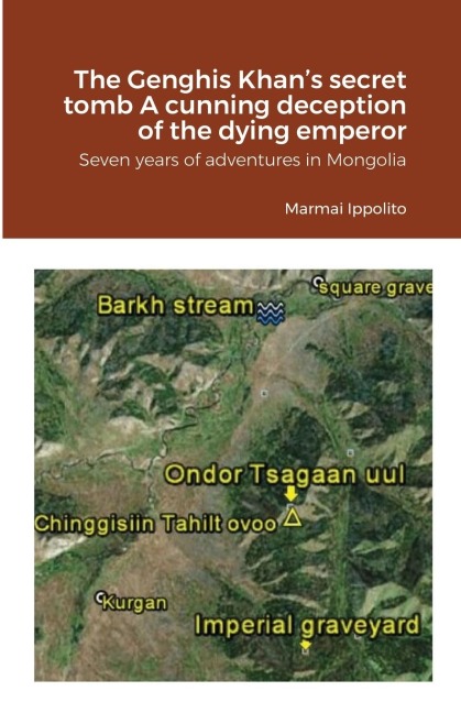 The Genghis Khans secret tomb   A cunning deception of the dying emperor: Seven years of adventures in Mongolia