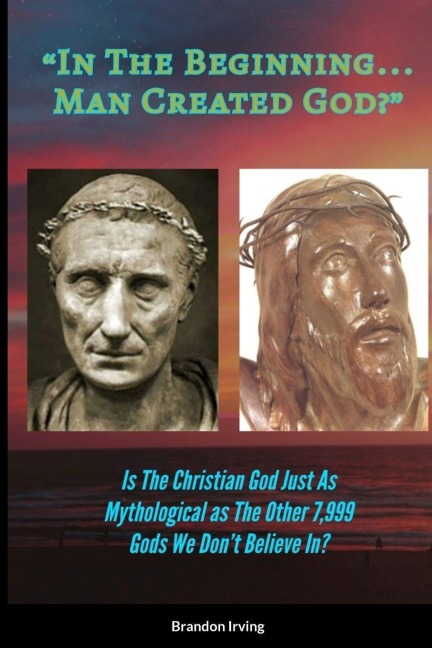 In The Beginning... Man Created God?: Is The Christian God Just As Mythological As The Other 7,999 Gods We Dont Believe In?