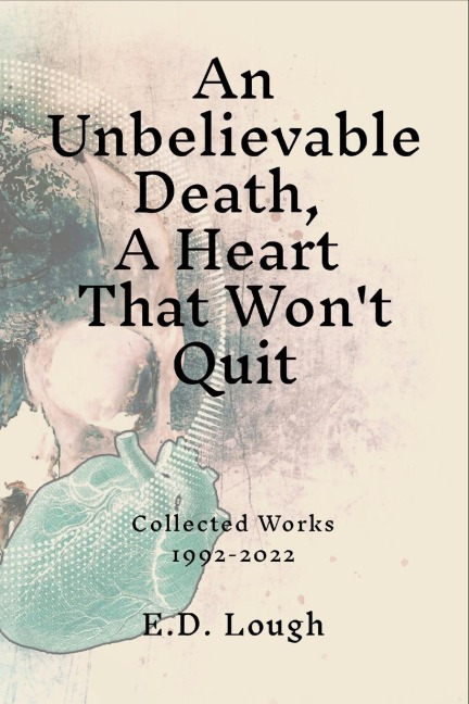 An Unbelievable Death, A Heart That Wont Quit: Collected Works 1992-2022