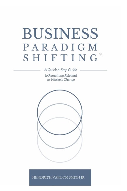 Business Paradigm Shifting: A Quick 6-Step Guide to Remaining Relevant as Markets Change