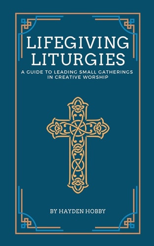 Life-Giving Liturgies A Guide To Leading Small Gathering In Creative Worship