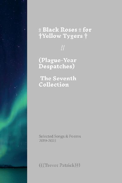 Black Roses for Yellow Tygers // Plague-Year Despatches (The Seventh Collection): Selected Songs & Poems of (((Trevor Patrick))) - 2019-2023