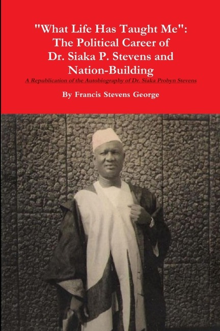 What Life Has Taught Me: The Political Career of  Dr. Siaka Probyn Stevens and Nation Building. A Republication of the Autobiography of Siaka Stevens