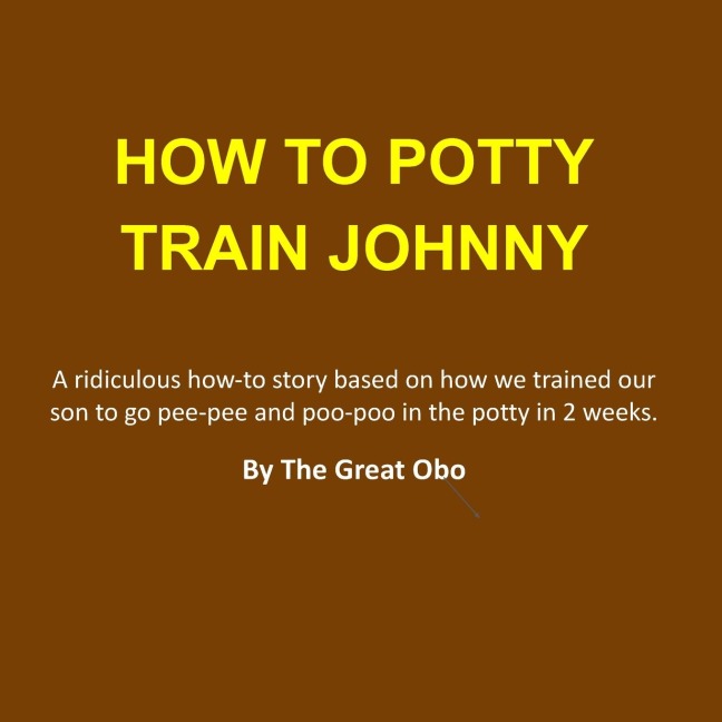 How To Potty Train Johnny: A ridiculous how-to story based on how we trained our son to go pee-pee and poo-poo in the potty in 2 weeks.