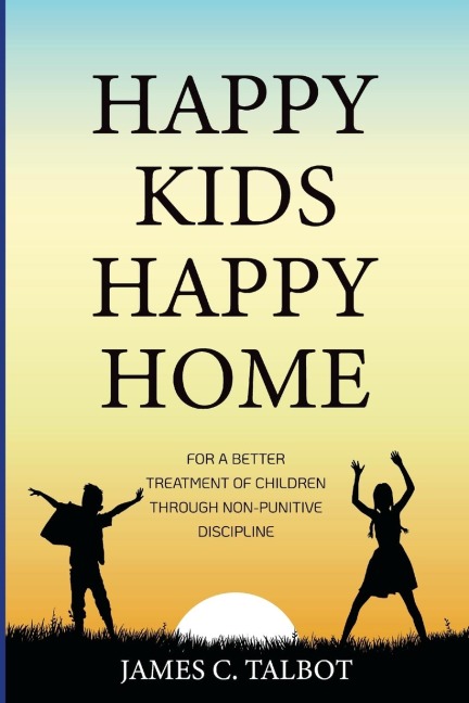 Happy Kids Happy Home: For A Better Treatment Of Children Through Non-Punitive Discipline