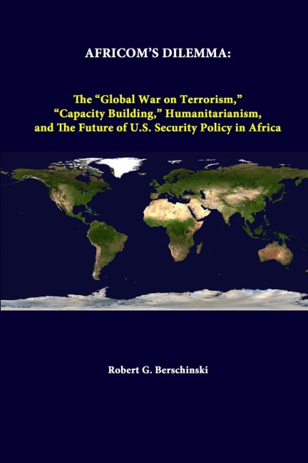 Africoms Dilemma: The Global War On Terrorism, Capacity Building, Humanitarianism, And The Future Of U.S. Security Policy In Africa