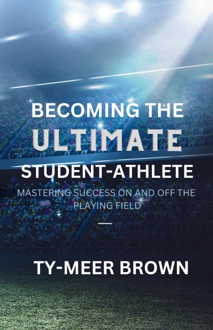Becoming The Ultimate Student-Athlete: Mastering Success On and Off the Playing Field