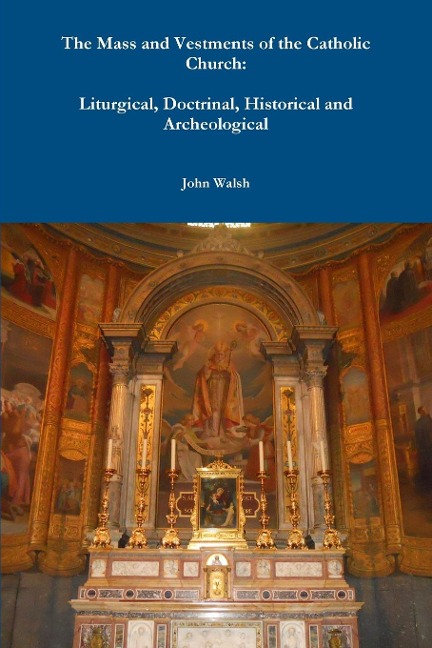 The Mass and Vestments of the Catholic Church: Liturgical, Doctrinal, Historical and Archeological