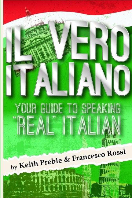 Il vero italiano: Your Guide To Speaking "Real" Italian