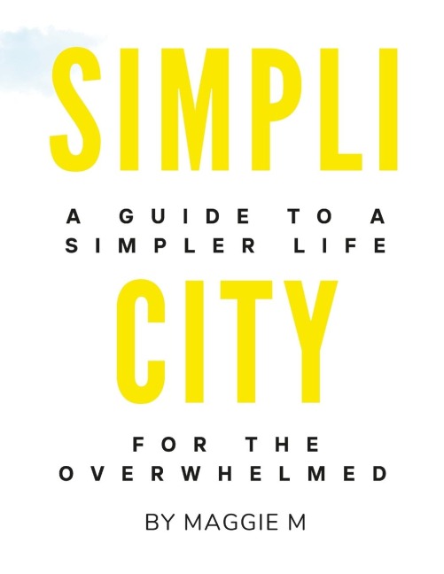 SIMPLICITY: A Guide To A Simpler Life For The Overwhelmed by Maggie M