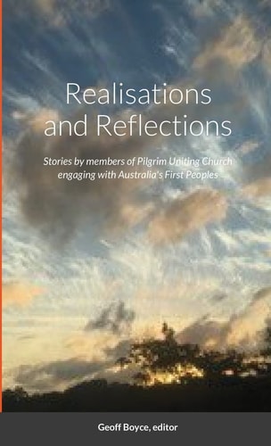 Realisations and Reflections Stories by Members of Pilgrim Uniting Church Engaging with Australia's First Peoples