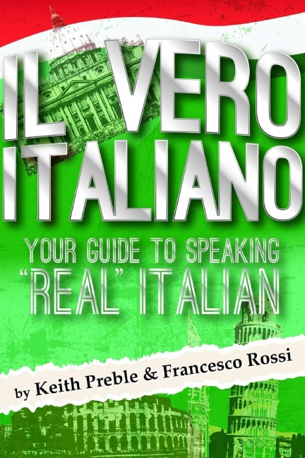 Il vero italiano: Your Guide To Speaking Real Italian