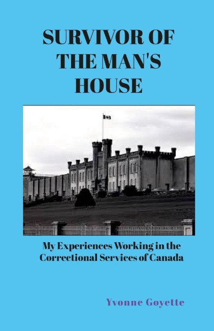 SURVIVOR OF THE MANS HOUSE: My Experiences Working in the Correctional Service of Canada