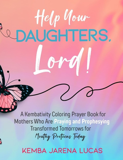 Help Your Daughters, Lord!: A Kembativity Coloring Prayer Book for Mothers Who Are Praying and Prophesying Transformed Tomorrows for Mouthy Preteens Today