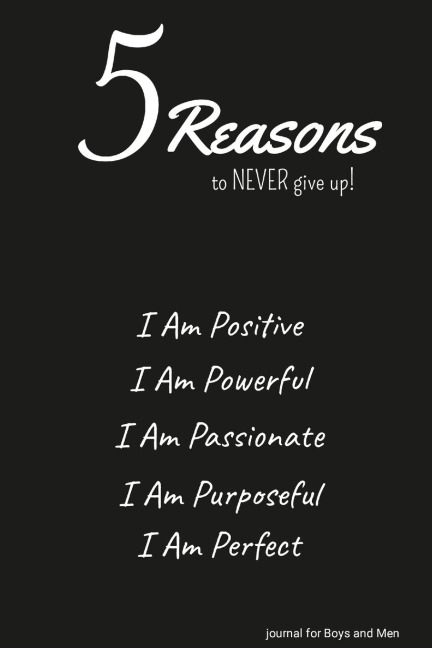 5 Reasons to NEVER give up! I Am Positive, I Am Powerful, I Am Passionate, I Am Purposeful, I Am Perfect: journal for Boys and Men