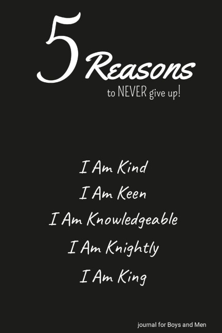 5 Reasons to NEVER give up! I Am Kind, I Am Keen, I Am Knowledgeable, I Am Knightly, I Am King: journal for Boys and Men