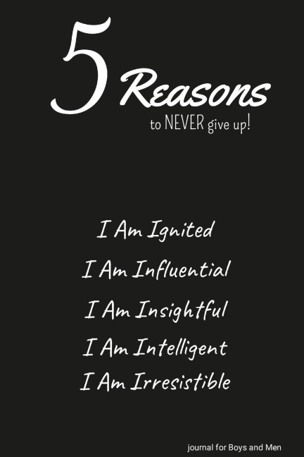 5 Reasons to NEVER give up! I Am Ignited, I Am Influential, I Am Insightful, I Am Intelligent, I Am Irresistible: journal for Boys and Men