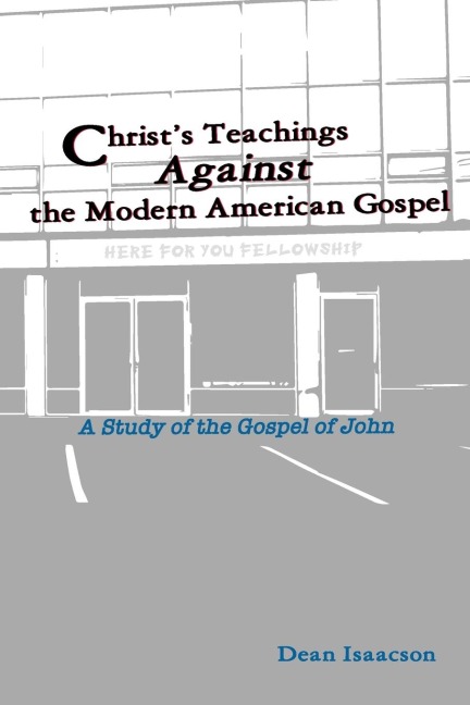 Christs Teachings Against the Modern American Gospel: A Study of the Gospel of John