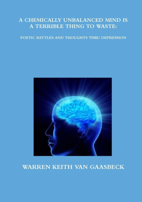 A CHEMICALLY UNBALANCED MIND IS A TERRIBLE THING TO WASTE: POETIC BATTLES AND THOUGHTS THRU DEPRESSION