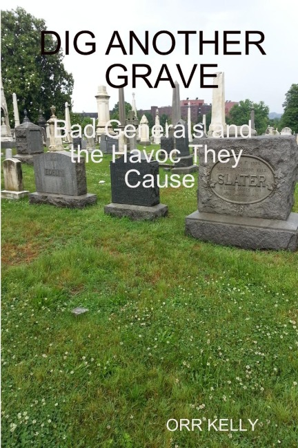 DIG ANOTHER GRAVE: BAD GENERALS AND THE HAVOC THEY CAUSE