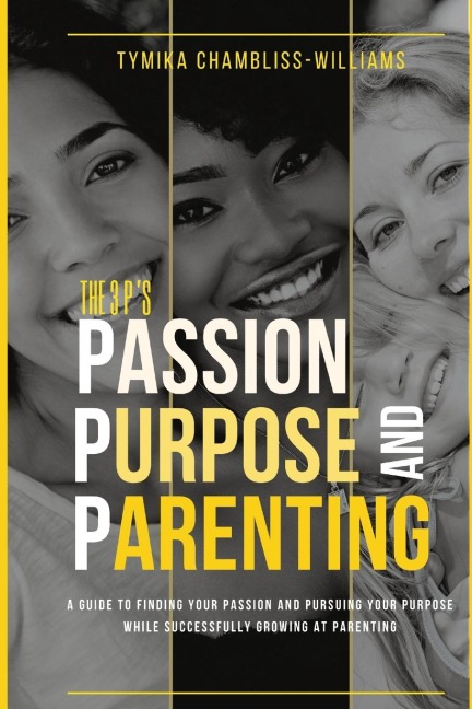 The 3 Ps: Passion, Purpose, and Parenting: Beyond Parenthood: The Secret to Unlocking Your True Purpose