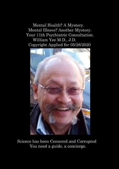 Mental Health? A Mystery. Mental Illness? Another Mystery. Your 11th Psychiatric Consultation. William Yee M.D., J.D. Copyright Applied for 05/28/2020: R.