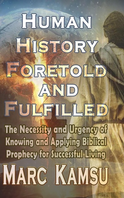 Human History Foretold and Fulfilled: The Necessity and Urgency of Knowing and Applying Biblical Prophecy for Successful Living