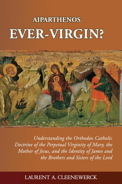 Aiparthenos | Ever-Virgin? Understanding the Orthodox Catholic Doctrine of the Perpetual Virginity of Mary, the Mother of Jesus, and the Identity of James and the Brothers and Sisters of the Lord