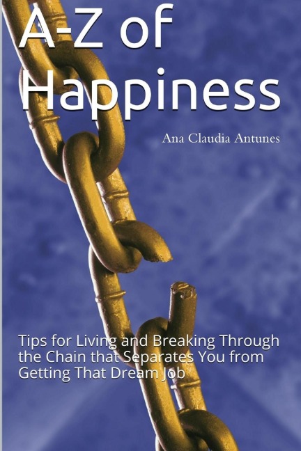 A-Z of Happiness: Tips for Living and Breaking Through the Chain that Separates You from Getting That Dream Job