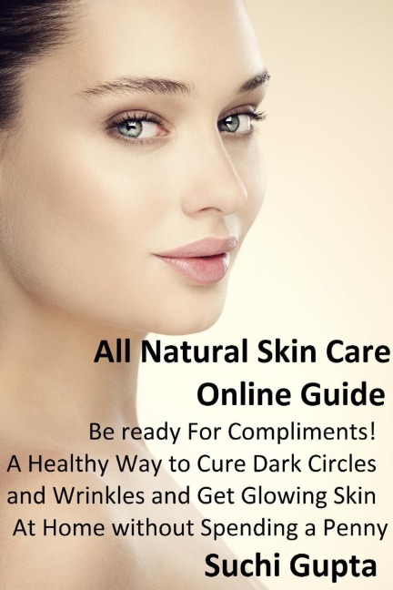 All Natural Skin Care Online Guide: A Healthy Way to Cure Dark Circles and Wrinkles and Get Glowing Skin At Home Without Spending a Penny!