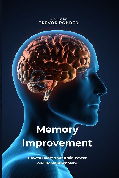 Memory Improvement: How to Boost Your Brain Power and Remember More: Simple and Effective Techniques to Sharpen Your Memory and Enhance Your Cognitive Abilities