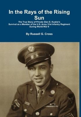 In the Rays of the Rising Sun: The True Story of Private Glen E. Kuskie's Survival