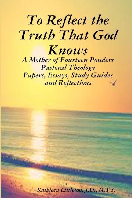 To Reflect the Truth That God Knows - A Mother of Fourteen Ponders Pastoral Theology - Papers, Essays, Study Guides and Reflections