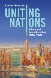 Uniting Nations: Britons and Internationalism, 1945-1970