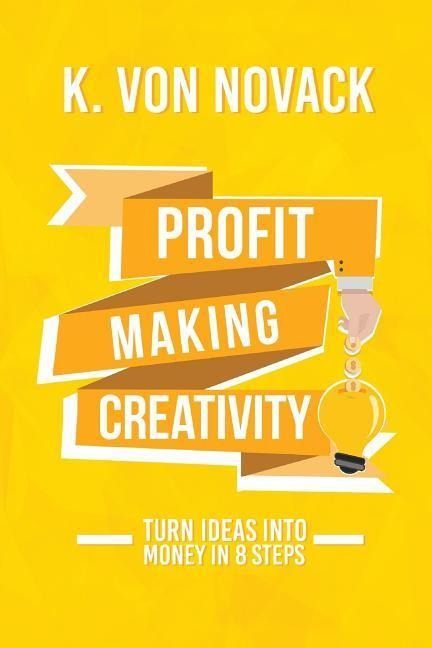 Profit-Making Creativity: Turn Ideas Into Money In 8 Steps