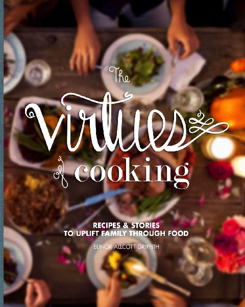The Virtues of Cooking: Recipes & Stories to Uplift Family Through Food