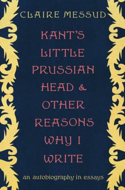 Kants Little Prussian Head and Other Reasons Why I Write: An Autobiography in Essays