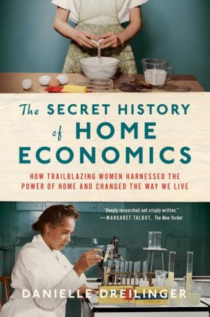 The Secret History of Home Economics: How Trailblazing Women Harnessed the Power of Home and Changed the Way We Live