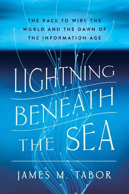 Lightning Beneath the Sea: The Race to Wire the World and the Dawn of the Information Age