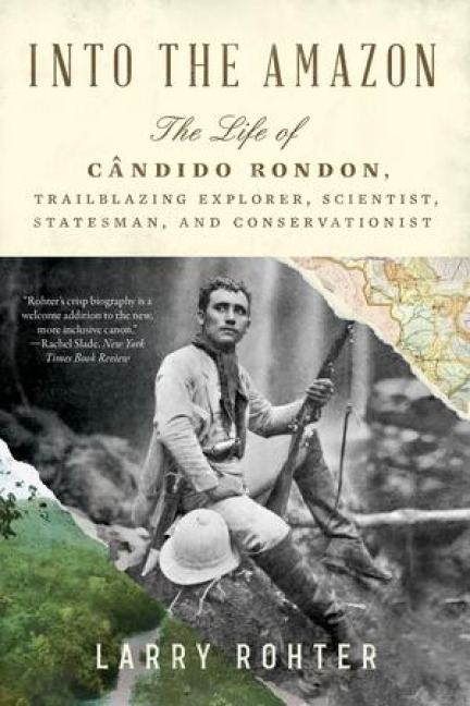 Into the Amazon: The Life of Candido Rondon, Trailblazing Explorer, Scientist, Statesman, and Conservationist