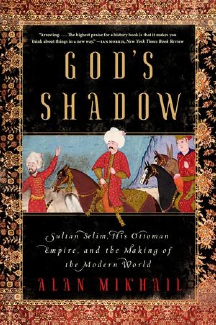 Gods Shadow: Sultan Selim, His Ottoman Empire, and the Making of the Modern World